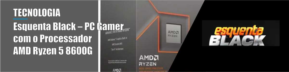 Esquenta Black – PC Gamer com o Processador AMD Ryzen 5 8600G - 24/11/24